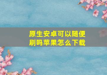 原生安卓可以随便刷吗苹果怎么下载