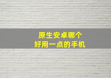 原生安卓哪个好用一点的手机