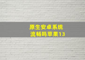 原生安卓系统流畅吗苹果13