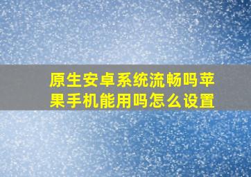 原生安卓系统流畅吗苹果手机能用吗怎么设置