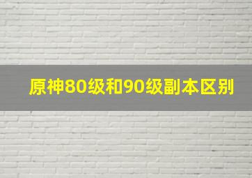 原神80级和90级副本区别