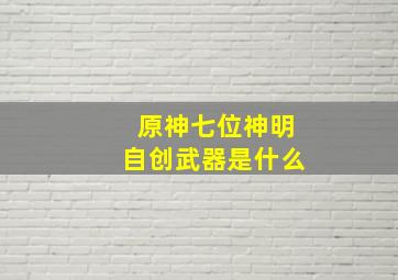 原神七位神明自创武器是什么