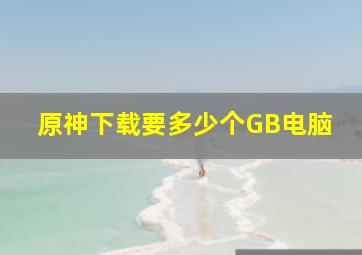 原神下载要多少个GB电脑