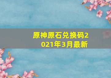 原神原石兑换码2021年3月最新