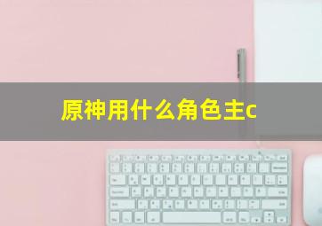 原神用什么角色主c