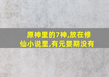 原神里的7神,放在修仙小说里,有元婴期没有