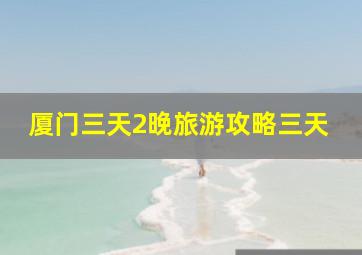 厦门三天2晚旅游攻略三天