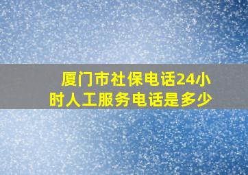 厦门市社保电话24小时人工服务电话是多少