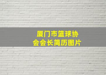 厦门市篮球协会会长简历图片