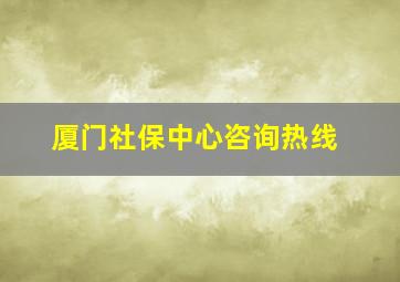 厦门社保中心咨询热线