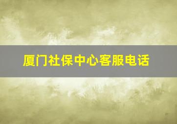 厦门社保中心客服电话