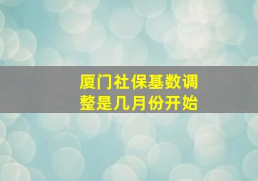 厦门社保基数调整是几月份开始