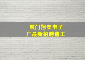 厦门翔安电子厂最新招聘普工