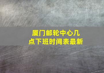 厦门邮轮中心几点下班时间表最新