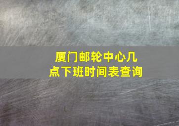 厦门邮轮中心几点下班时间表查询