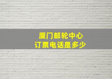 厦门邮轮中心订票电话是多少