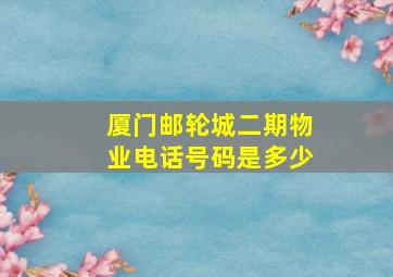 厦门邮轮城二期物业电话号码是多少