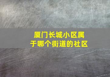 厦门长城小区属于哪个街道的社区