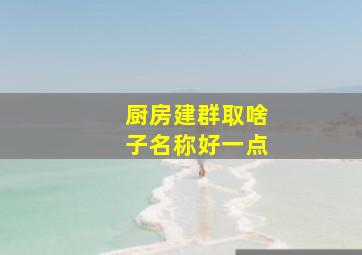 厨房建群取啥子名称好一点