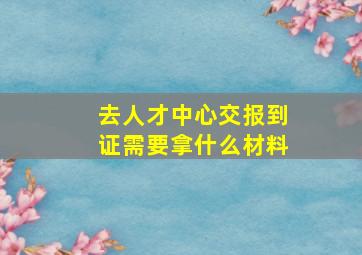 去人才中心交报到证需要拿什么材料