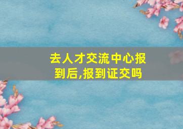 去人才交流中心报到后,报到证交吗