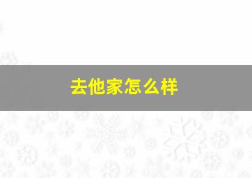 去他家怎么样