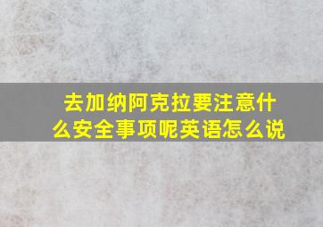 去加纳阿克拉要注意什么安全事项呢英语怎么说