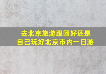 去北京旅游跟团好还是自己玩好北京市内一日游