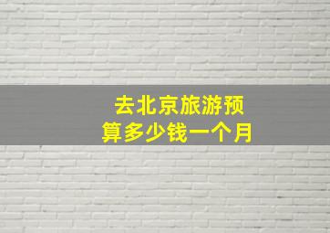 去北京旅游预算多少钱一个月