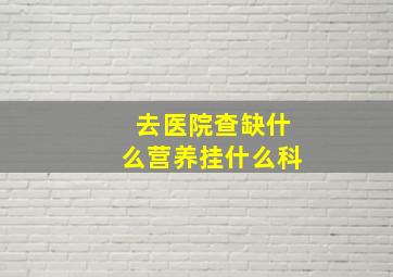 去医院查缺什么营养挂什么科