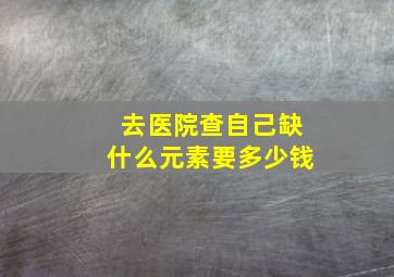 去医院查自己缺什么元素要多少钱