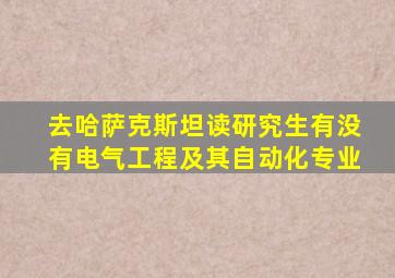 去哈萨克斯坦读研究生有没有电气工程及其自动化专业