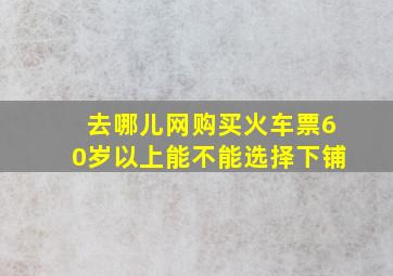 去哪儿网购买火车票60岁以上能不能选择下铺