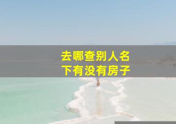 去哪查别人名下有没有房子