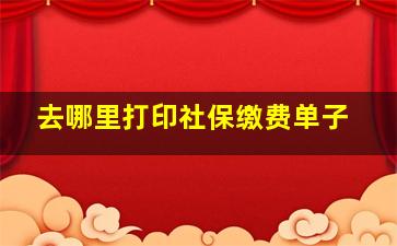 去哪里打印社保缴费单子