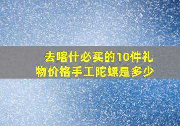 去喀什必买的10件礼物价格手工陀螺是多少