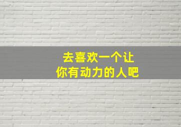 去喜欢一个让你有动力的人吧