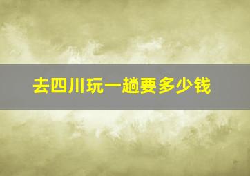 去四川玩一趟要多少钱