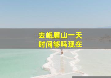 去峨眉山一天时间够吗现在