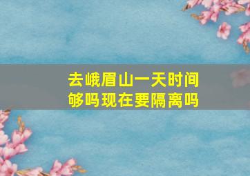 去峨眉山一天时间够吗现在要隔离吗