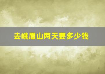 去峨眉山两天要多少钱