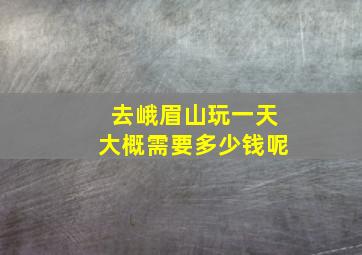 去峨眉山玩一天大概需要多少钱呢