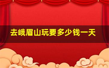 去峨眉山玩要多少钱一天