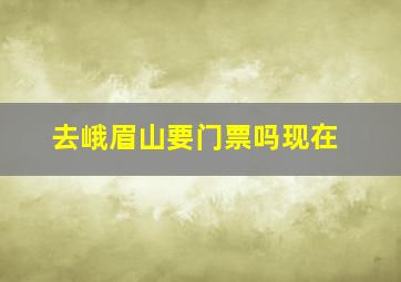 去峨眉山要门票吗现在