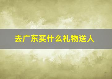 去广东买什么礼物送人