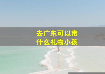 去广东可以带什么礼物小孩