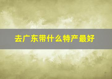 去广东带什么特产最好