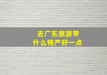 去广东旅游带什么特产好一点