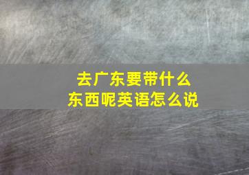 去广东要带什么东西呢英语怎么说