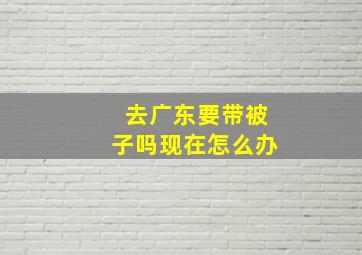 去广东要带被子吗现在怎么办